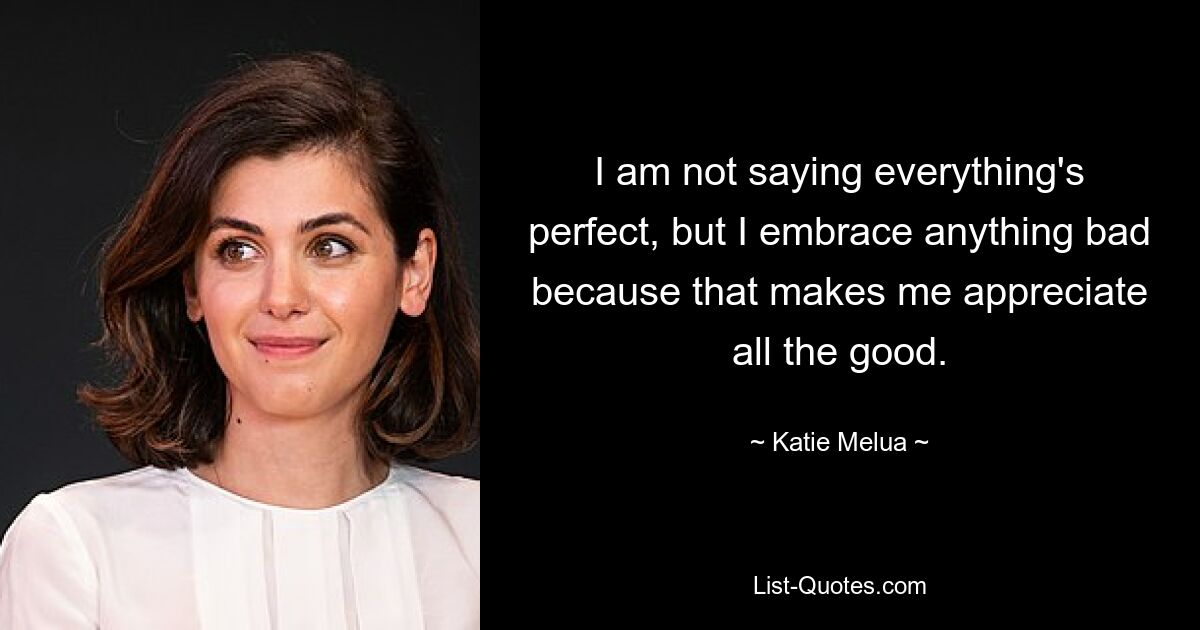 I am not saying everything's perfect, but I embrace anything bad because that makes me appreciate all the good. — © Katie Melua