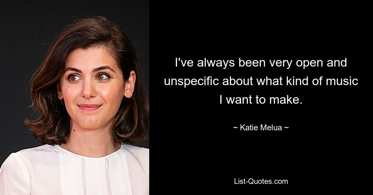 I've always been very open and unspecific about what kind of music I want to make. — © Katie Melua