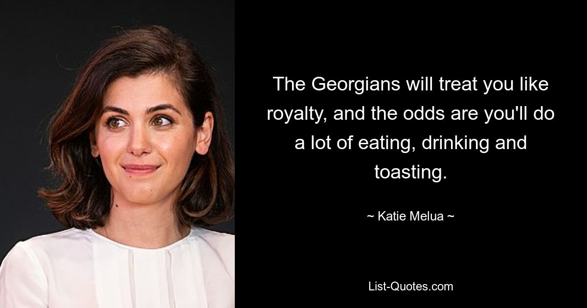 The Georgians will treat you like royalty, and the odds are you'll do a lot of eating, drinking and toasting. — © Katie Melua