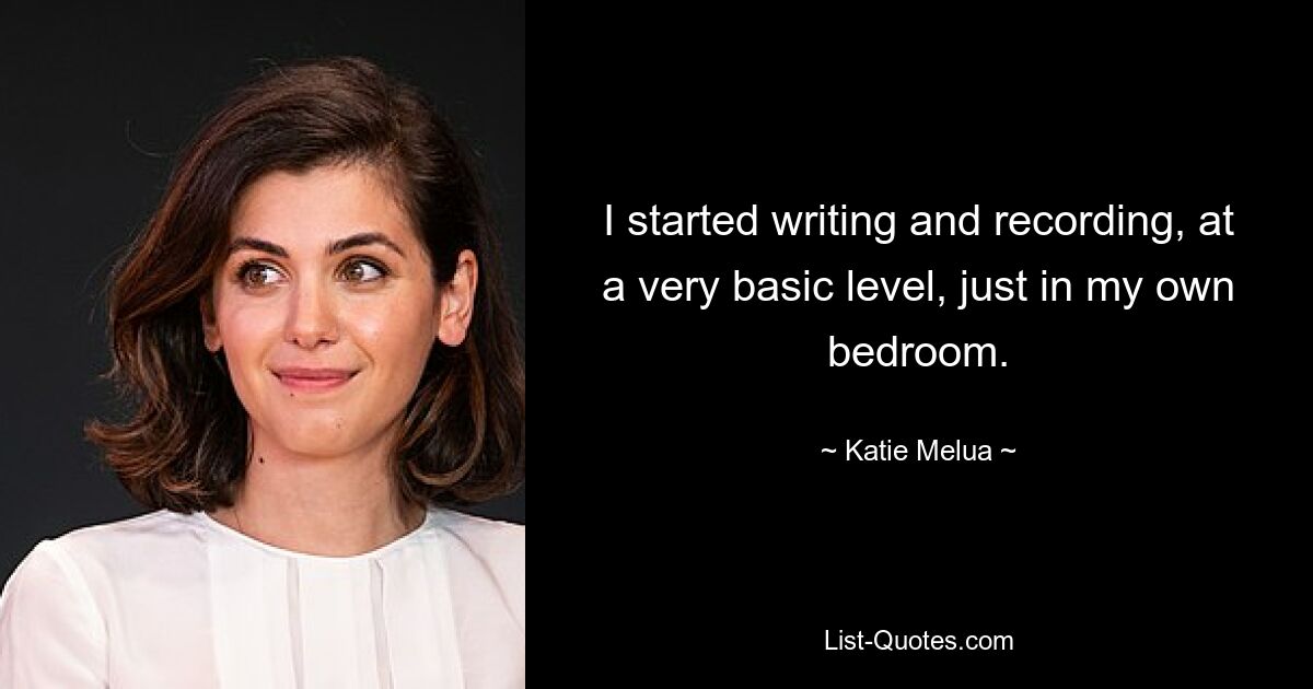 I started writing and recording, at a very basic level, just in my own bedroom. — © Katie Melua