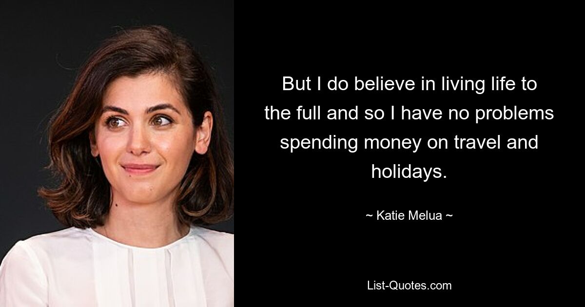 But I do believe in living life to the full and so I have no problems spending money on travel and holidays. — © Katie Melua