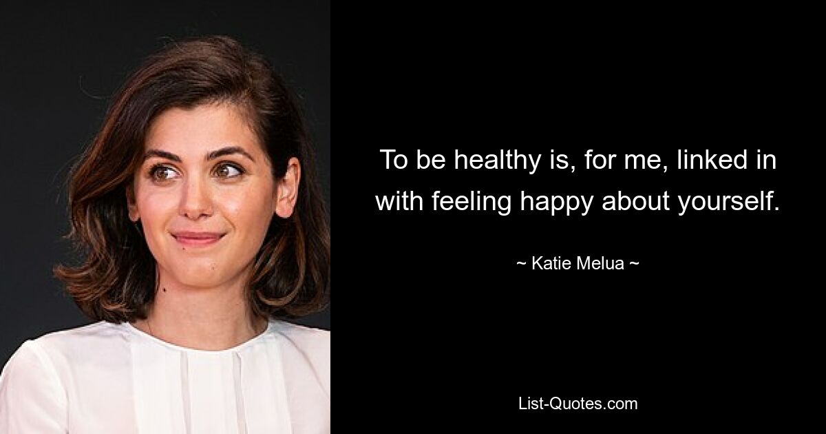 To be healthy is, for me, linked in with feeling happy about yourself. — © Katie Melua