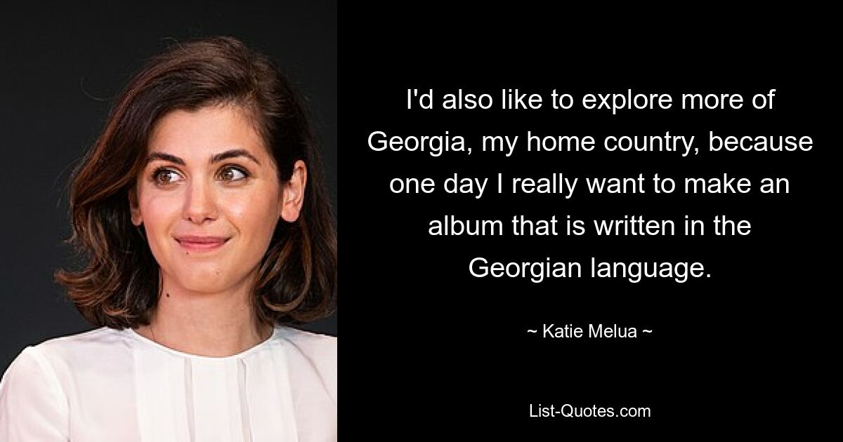 Ich würde auch gerne mehr von Georgien, meinem Heimatland, erkunden, denn eines Tages möchte ich unbedingt ein Album machen, das in georgischer Sprache geschrieben ist. — © Katie Melua