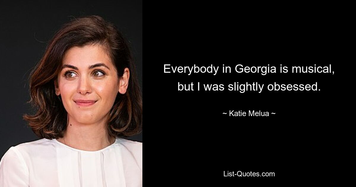 Everybody in Georgia is musical, but I was slightly obsessed. — © Katie Melua