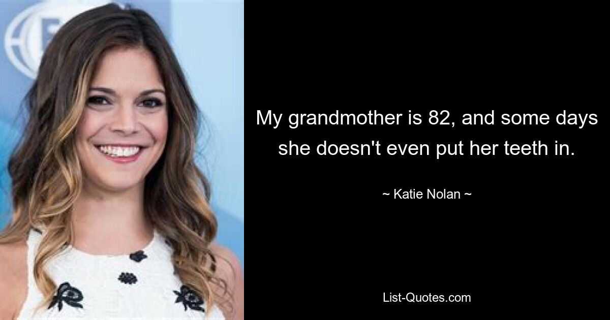 My grandmother is 82, and some days she doesn't even put her teeth in. — © Katie Nolan