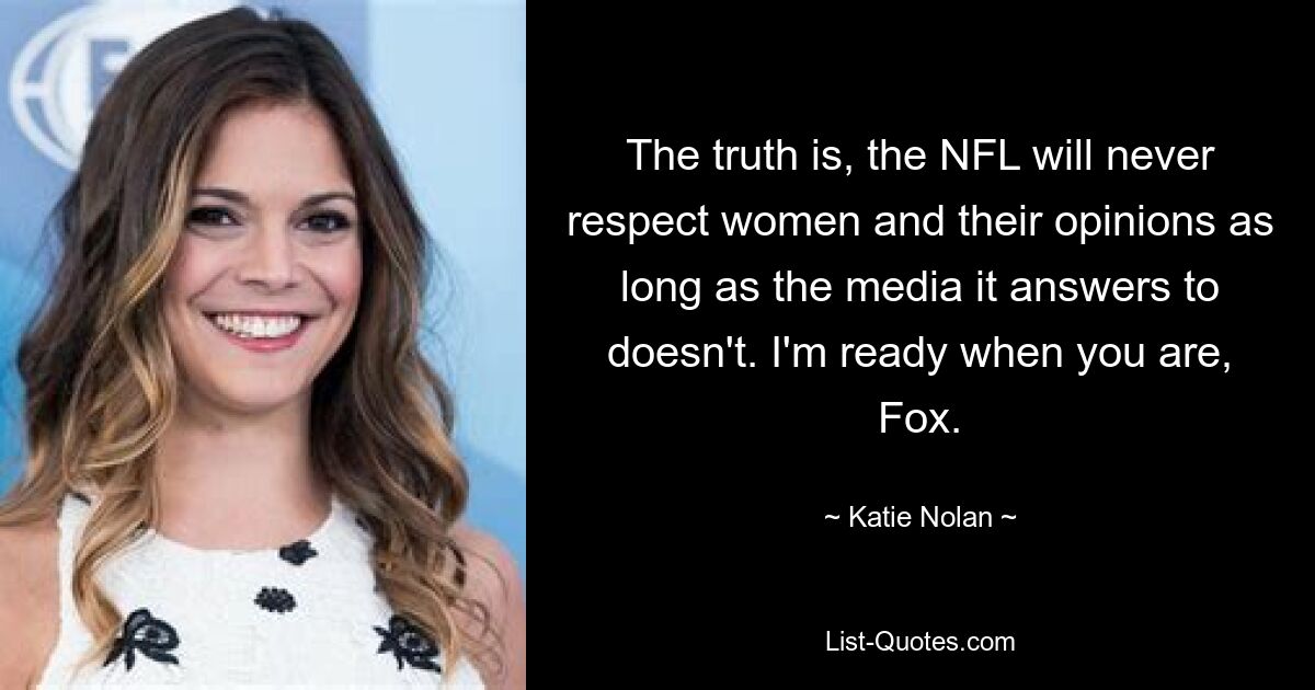 The truth is, the NFL will never respect women and their opinions as long as the media it answers to doesn't. I'm ready when you are, Fox. — © Katie Nolan