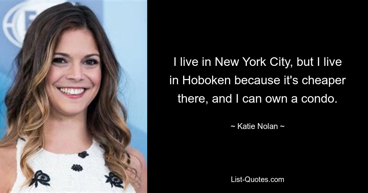 I live in New York City, but I live in Hoboken because it's cheaper there, and I can own a condo. — © Katie Nolan