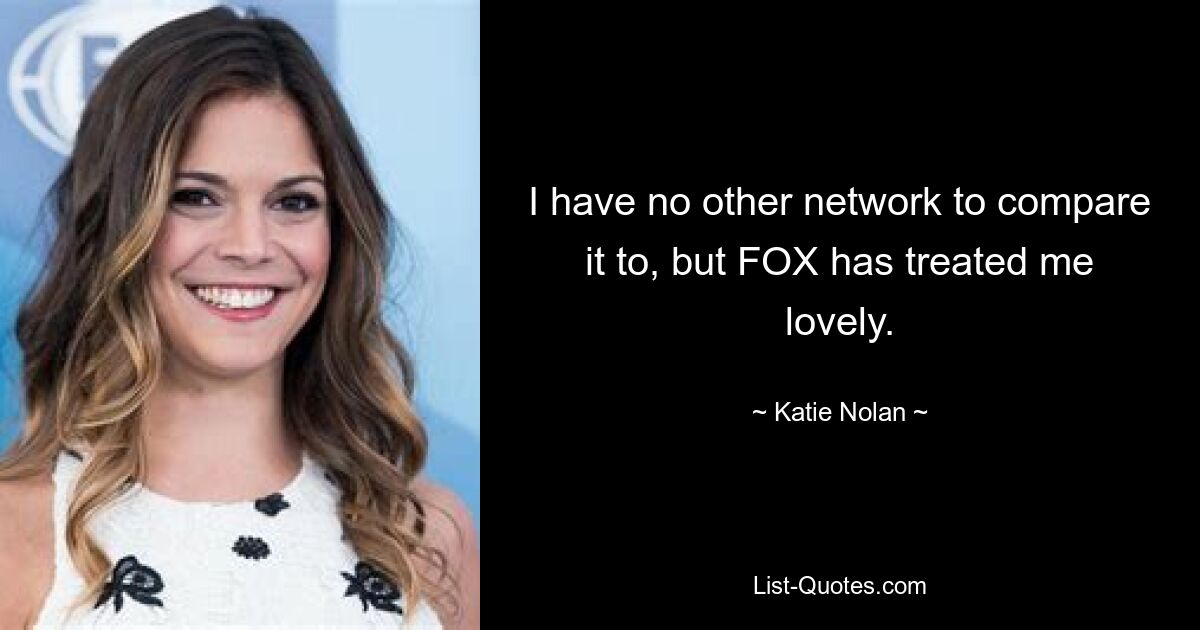 I have no other network to compare it to, but FOX has treated me lovely. — © Katie Nolan