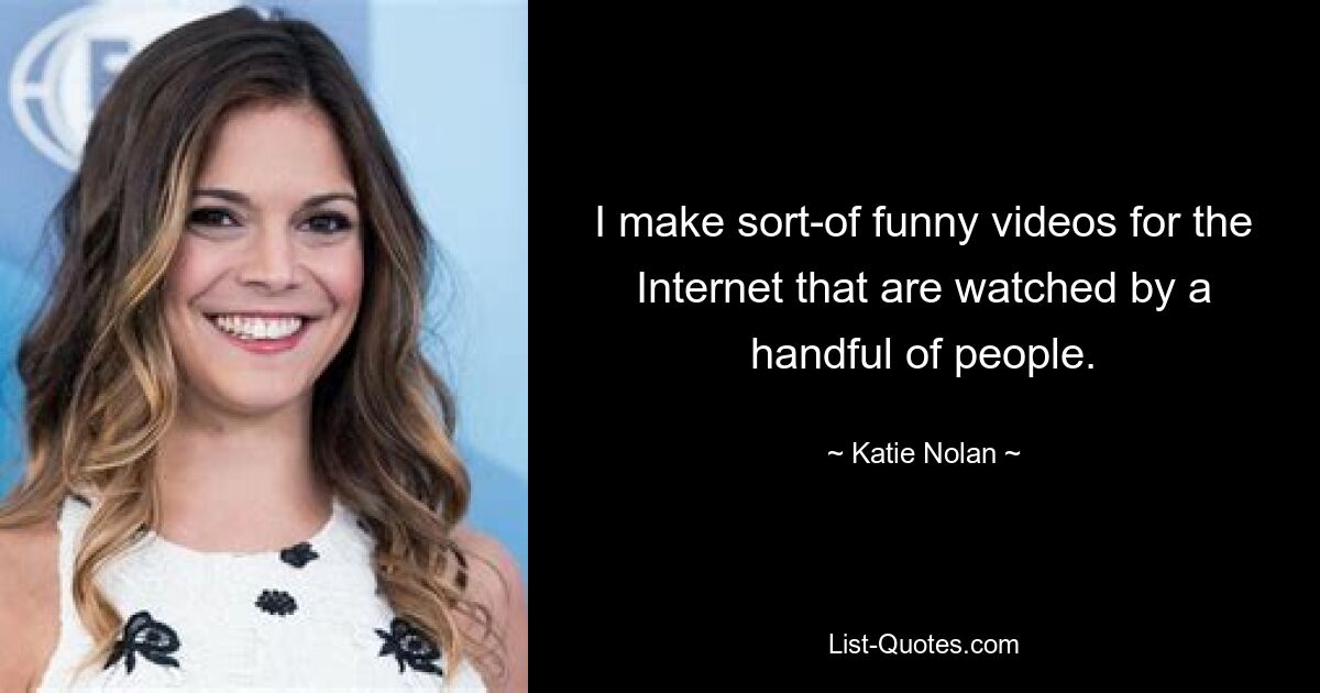 I make sort-of funny videos for the Internet that are watched by a handful of people. — © Katie Nolan