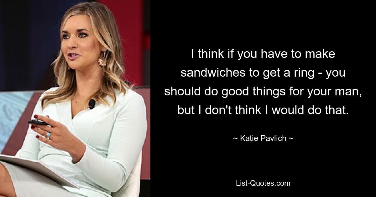 I think if you have to make sandwiches to get a ring - you should do good things for your man, but I don't think I would do that. — © Katie Pavlich