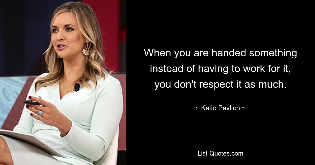 When you are handed something instead of having to work for it, you don't respect it as much. — © Katie Pavlich