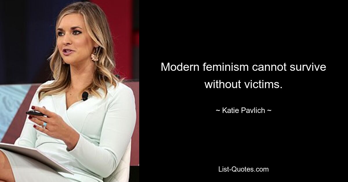 Modern feminism cannot survive without victims. — © Katie Pavlich