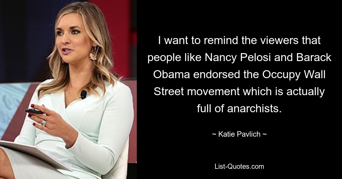 I want to remind the viewers that people like Nancy Pelosi and Barack Obama endorsed the Occupy Wall Street movement which is actually full of anarchists. — © Katie Pavlich