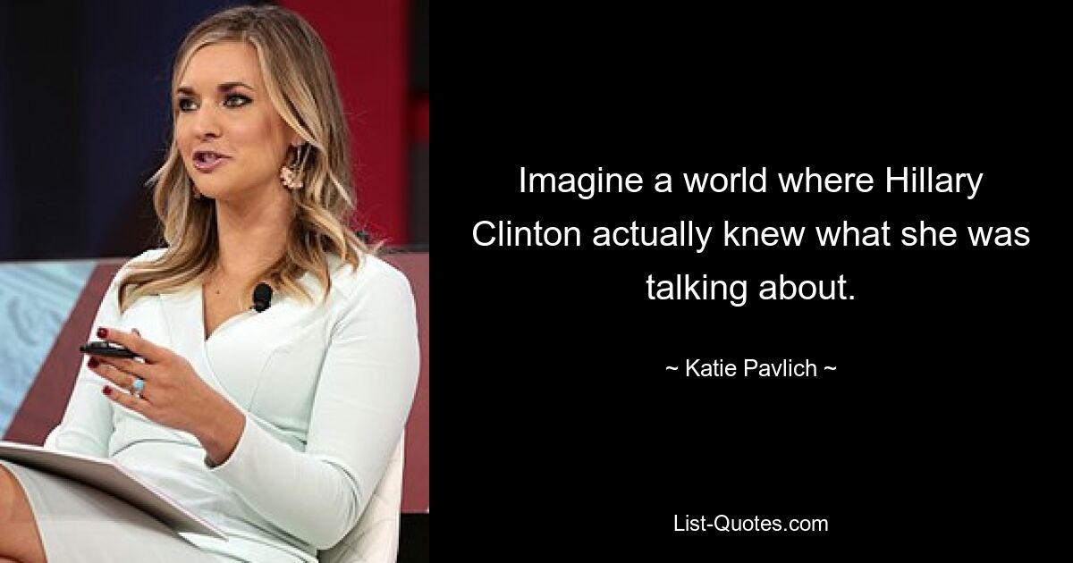 Imagine a world where Hillary Clinton actually knew what she was talking about. — © Katie Pavlich