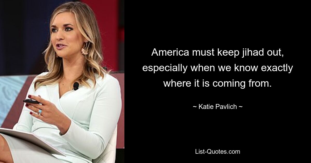 America must keep jihad out, especially when we know exactly where it is coming from. — © Katie Pavlich