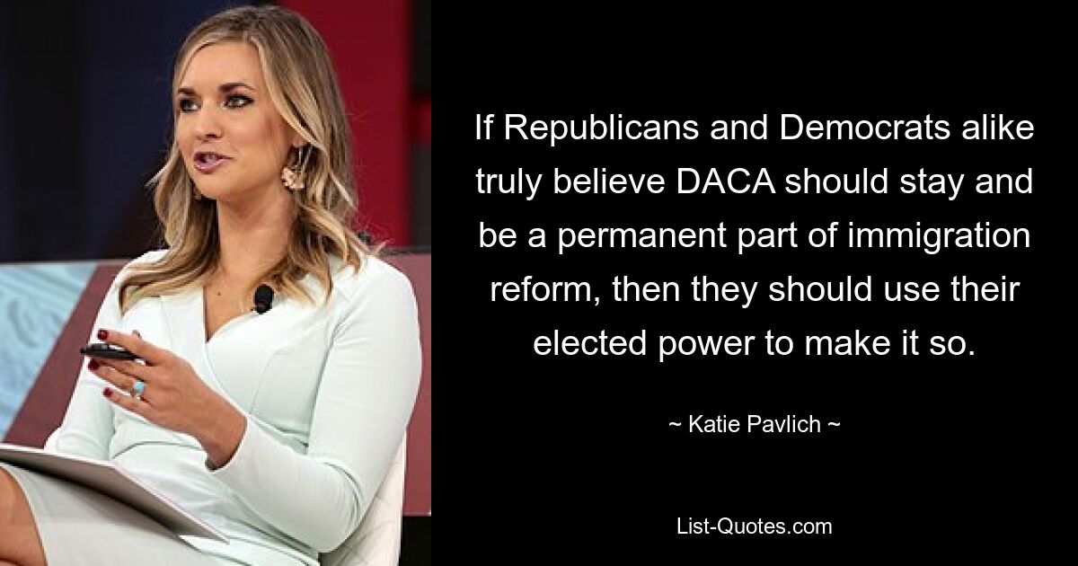 If Republicans and Democrats alike truly believe DACA should stay and be a permanent part of immigration reform, then they should use their elected power to make it so. — © Katie Pavlich