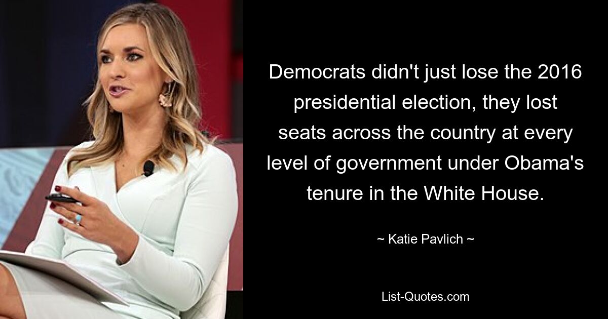 Democrats didn't just lose the 2016 presidential election, they lost seats across the country at every level of government under Obama's tenure in the White House. — © Katie Pavlich