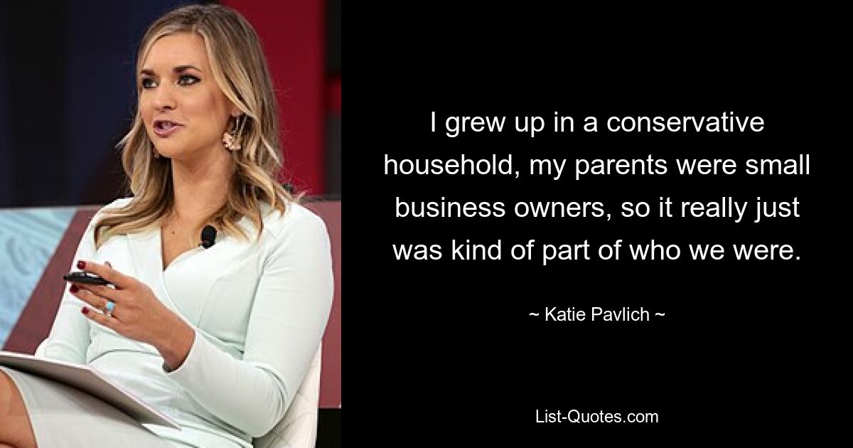 I grew up in a conservative household, my parents were small business owners, so it really just was kind of part of who we were. — © Katie Pavlich