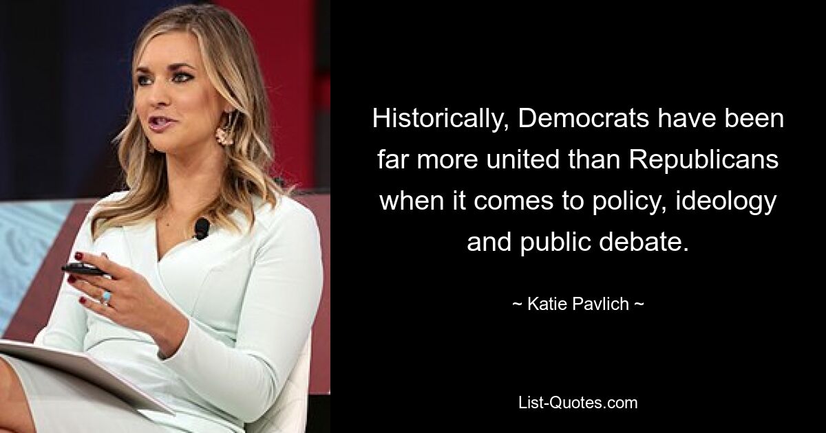 Historically, Democrats have been far more united than Republicans when it comes to policy, ideology and public debate. — © Katie Pavlich