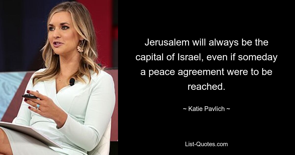 Jerusalem will always be the capital of Israel, even if someday a peace agreement were to be reached. — © Katie Pavlich