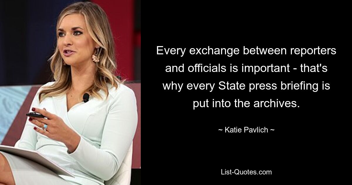 Every exchange between reporters and officials is important - that's why every State press briefing is put into the archives. — © Katie Pavlich