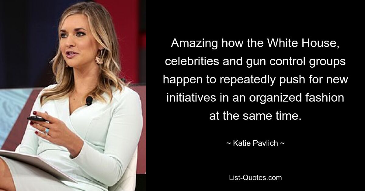 Amazing how the White House, celebrities and gun control groups happen to repeatedly push for new initiatives in an organized fashion at the same time. — © Katie Pavlich