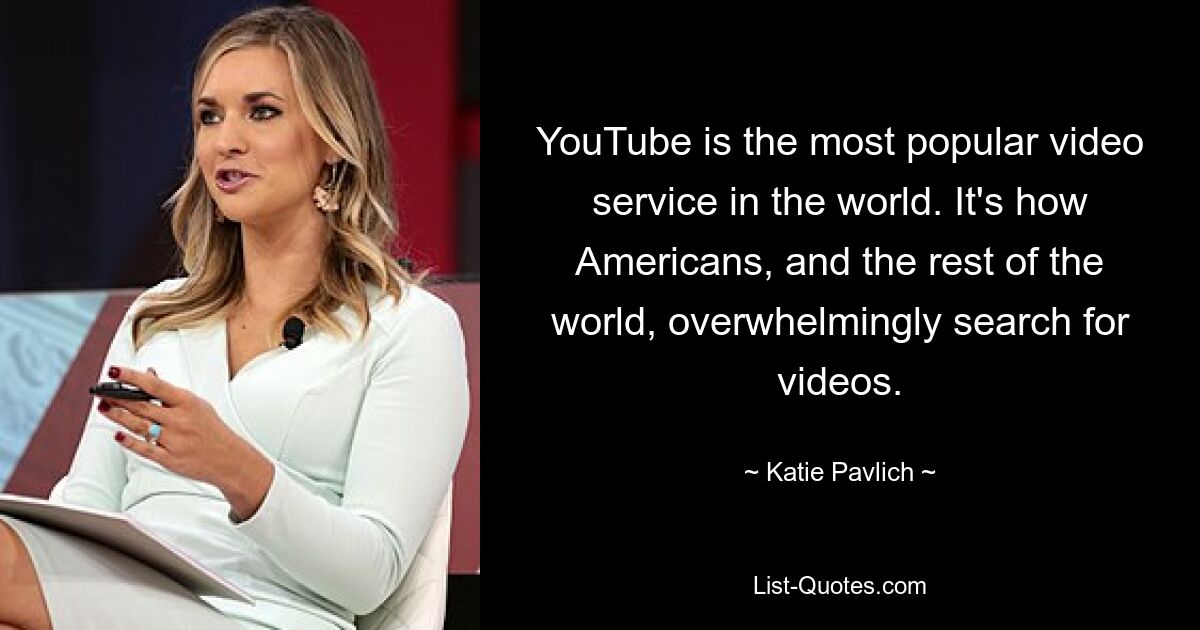 YouTube is the most popular video service in the world. It's how Americans, and the rest of the world, overwhelmingly search for videos. — © Katie Pavlich