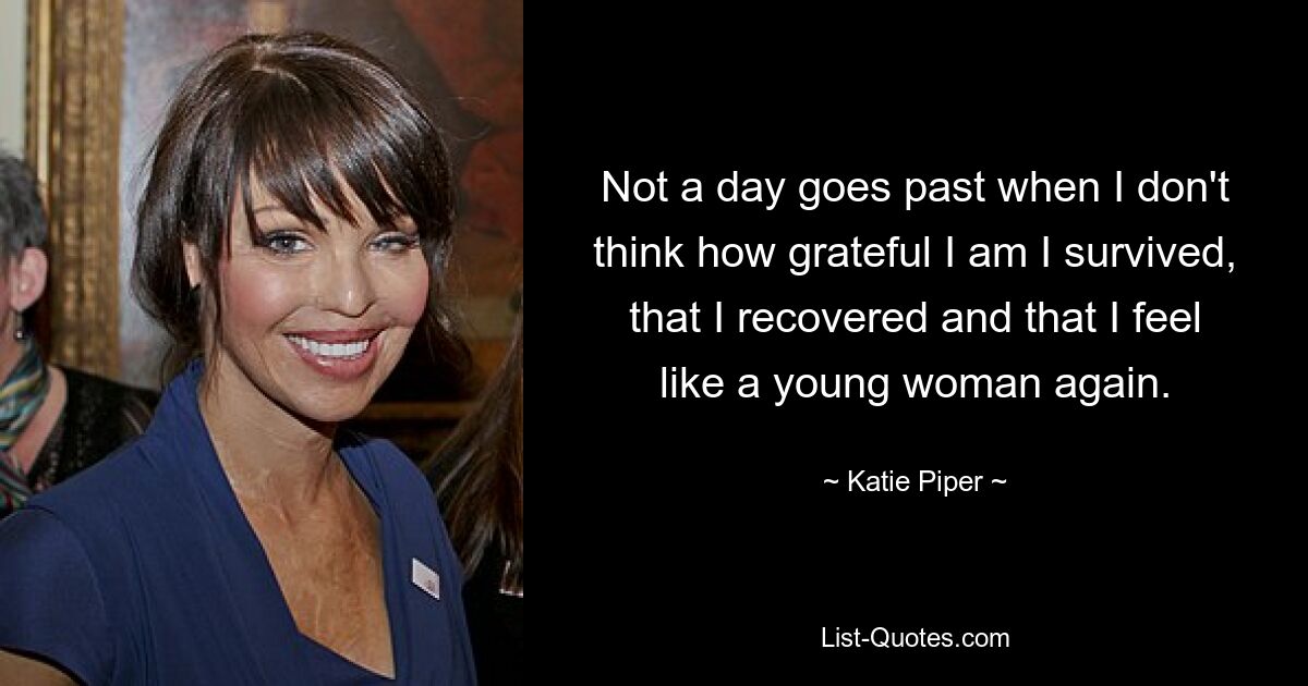 Not a day goes past when I don't think how grateful I am I survived, that I recovered and that I feel like a young woman again. — © Katie Piper