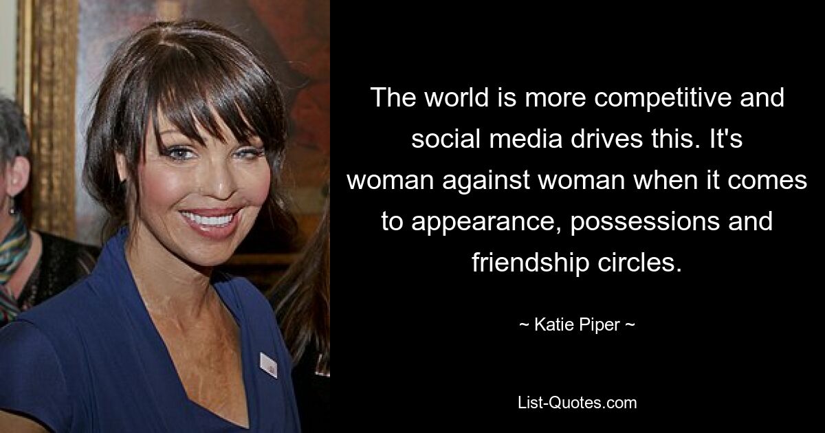 The world is more competitive and social media drives this. It's woman against woman when it comes to appearance, possessions and friendship circles. — © Katie Piper