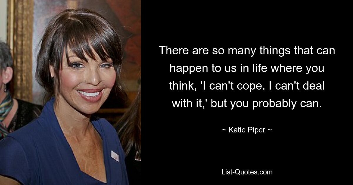 There are so many things that can happen to us in life where you think, 'I can't cope. I can't deal with it,' but you probably can. — © Katie Piper