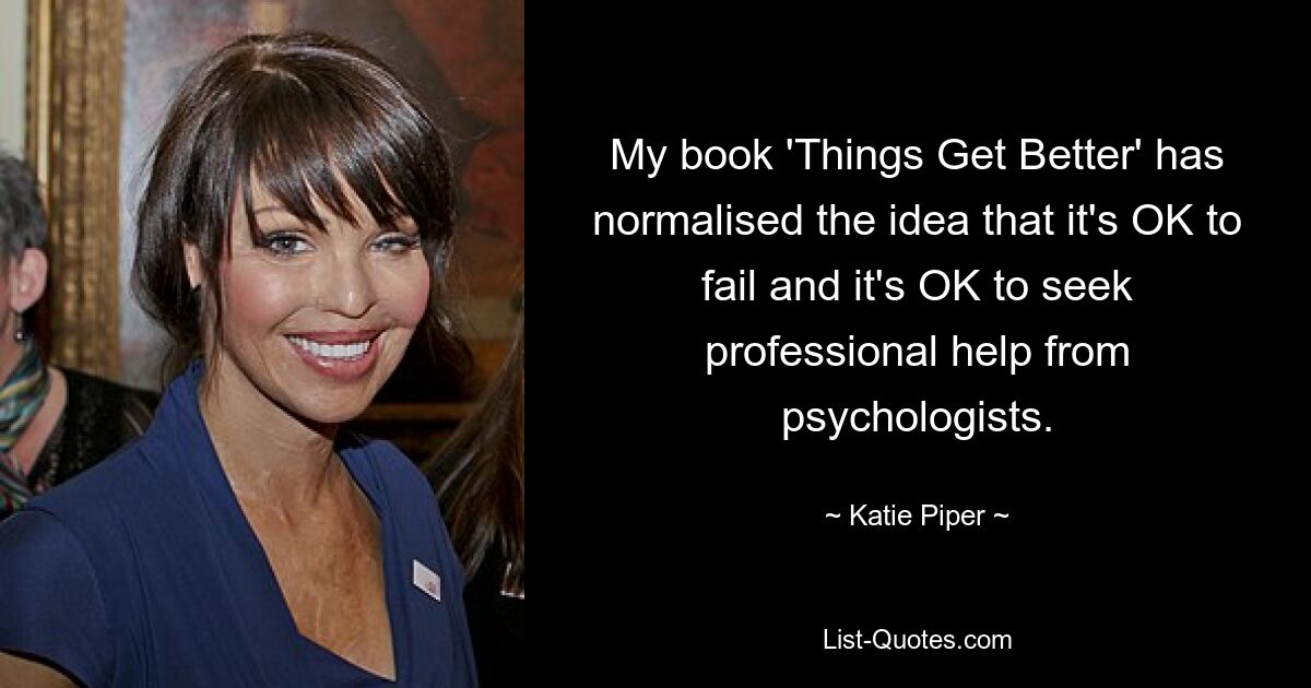 My book 'Things Get Better' has normalised the idea that it's OK to fail and it's OK to seek professional help from psychologists. — © Katie Piper