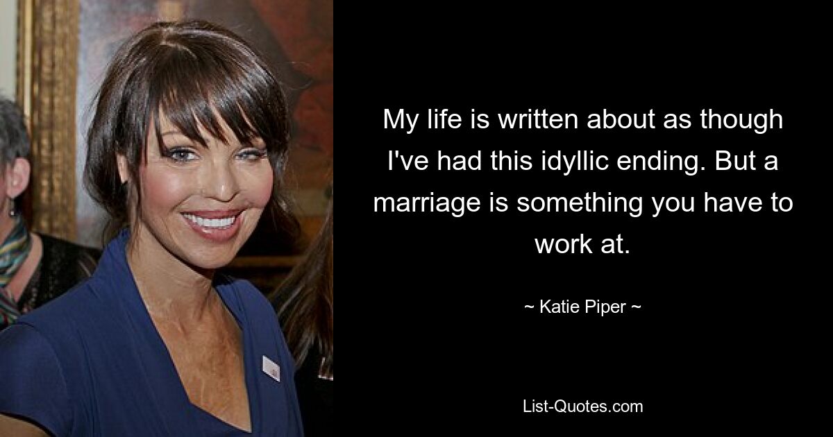 My life is written about as though I've had this idyllic ending. But a marriage is something you have to work at. — © Katie Piper