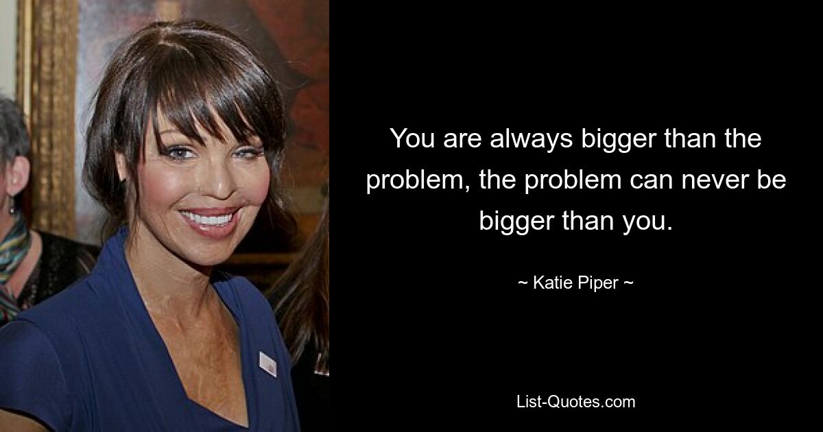 You are always bigger than the problem, the problem can never be bigger than you. — © Katie Piper