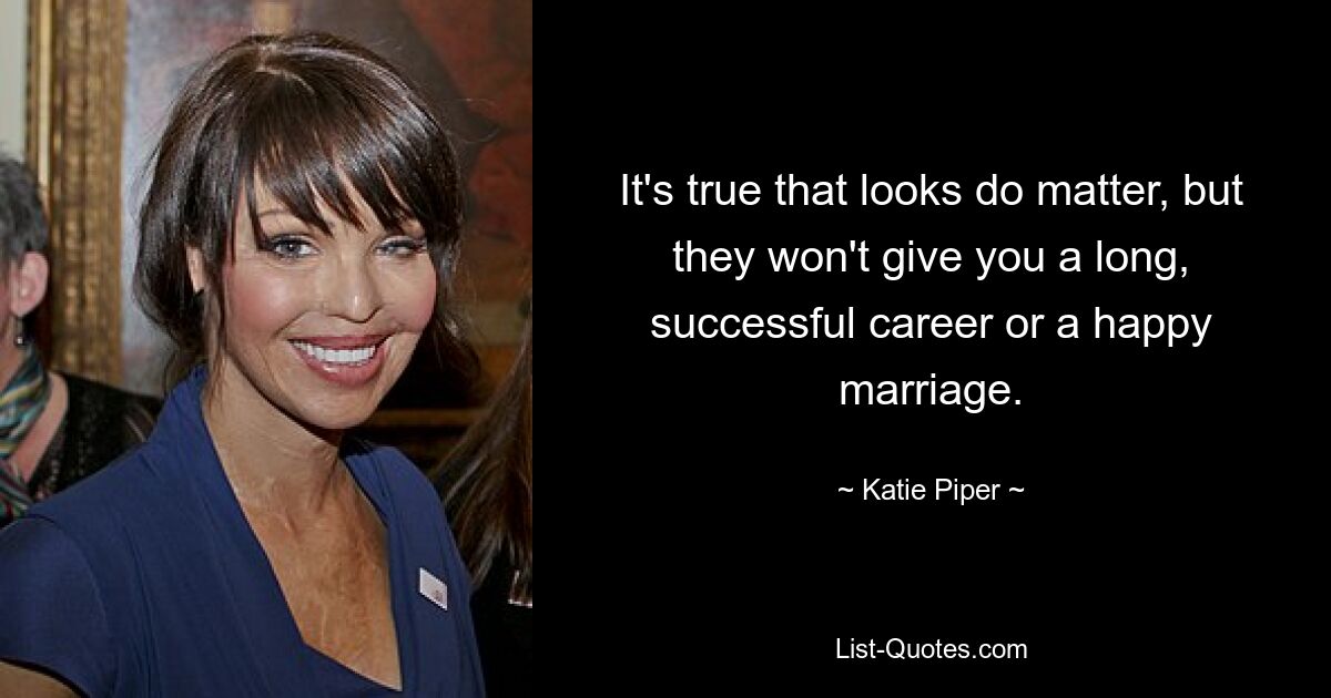 It's true that looks do matter, but they won't give you a long, successful career or a happy marriage. — © Katie Piper