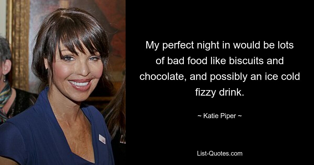 My perfect night in would be lots of bad food like biscuits and chocolate, and possibly an ice cold fizzy drink. — © Katie Piper