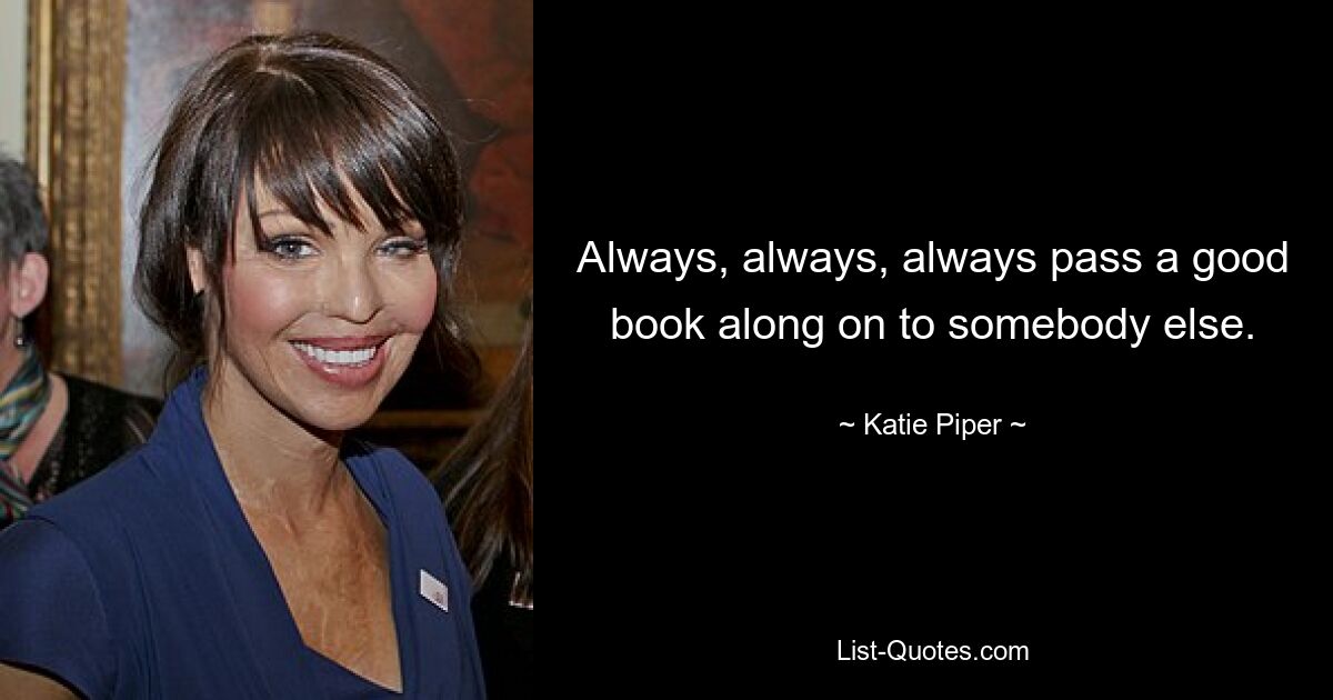 Always, always, always pass a good book along on to somebody else. — © Katie Piper