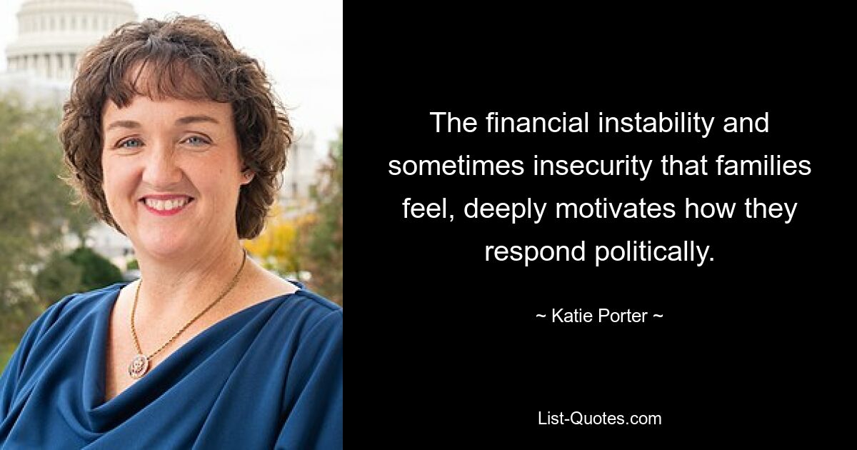 The financial instability and sometimes insecurity that families feel, deeply motivates how they respond politically. — © Katie Porter