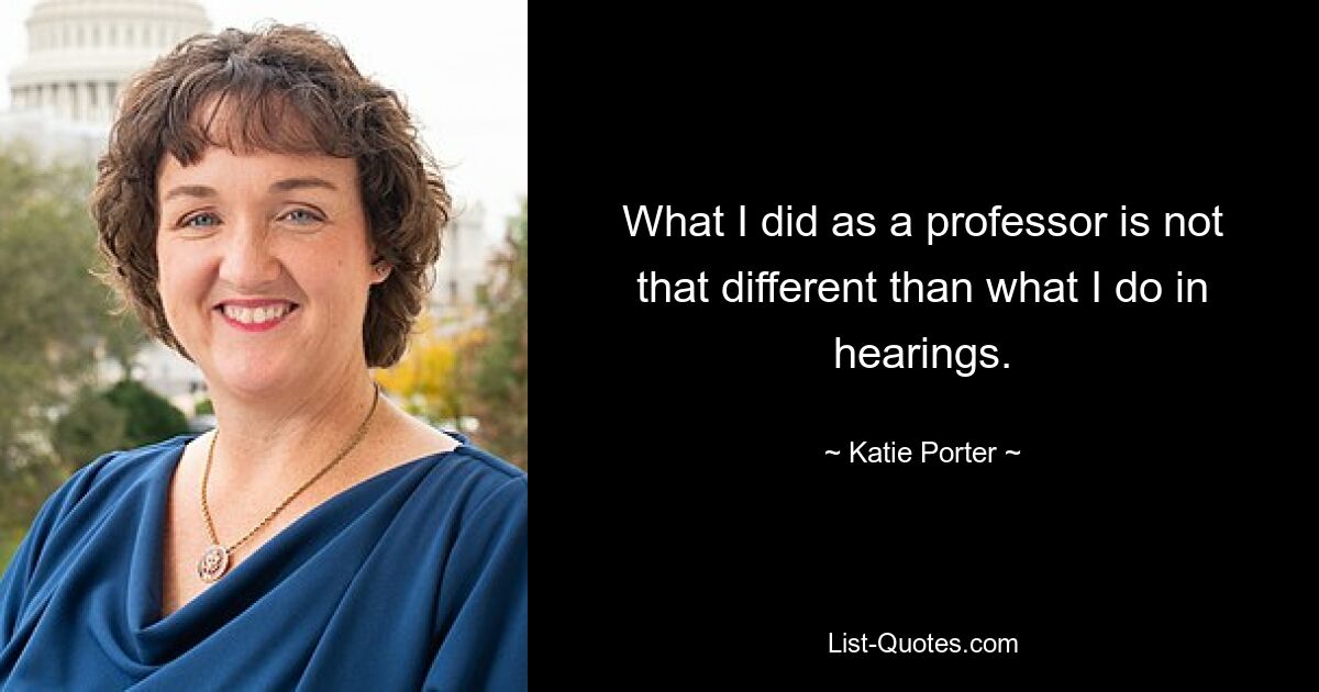 What I did as a professor is not that different than what I do in hearings. — © Katie Porter