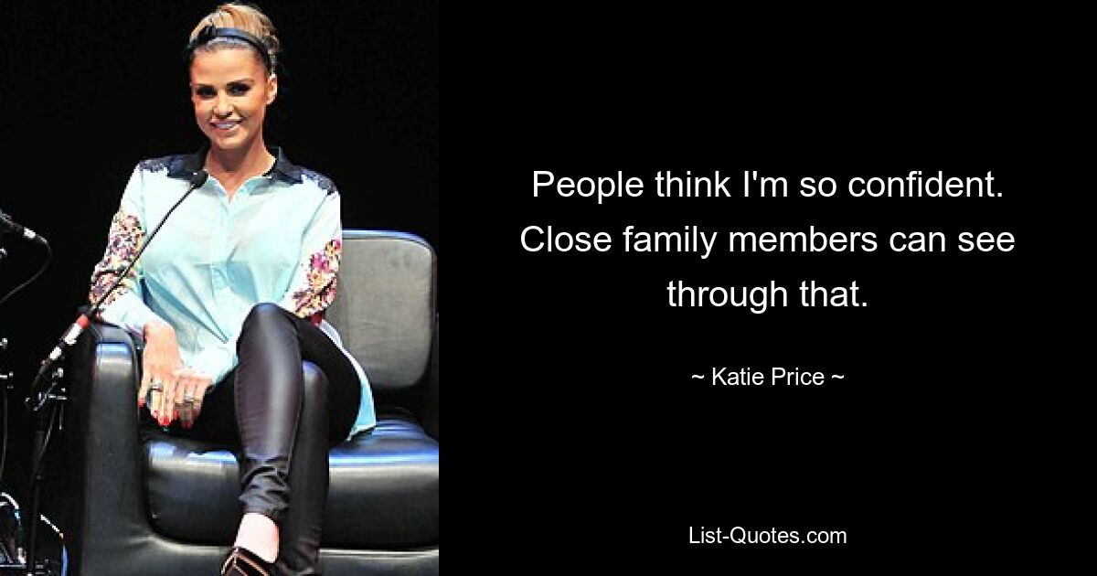 People think I'm so confident. Close family members can see through that. — © Katie Price