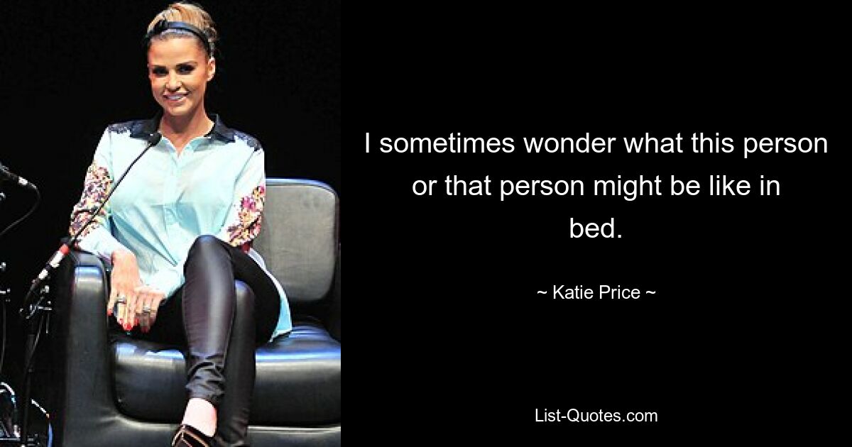 I sometimes wonder what this person or that person might be like in bed. — © Katie Price