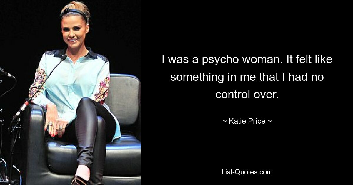 I was a psycho woman. It felt like something in me that I had no control over. — © Katie Price