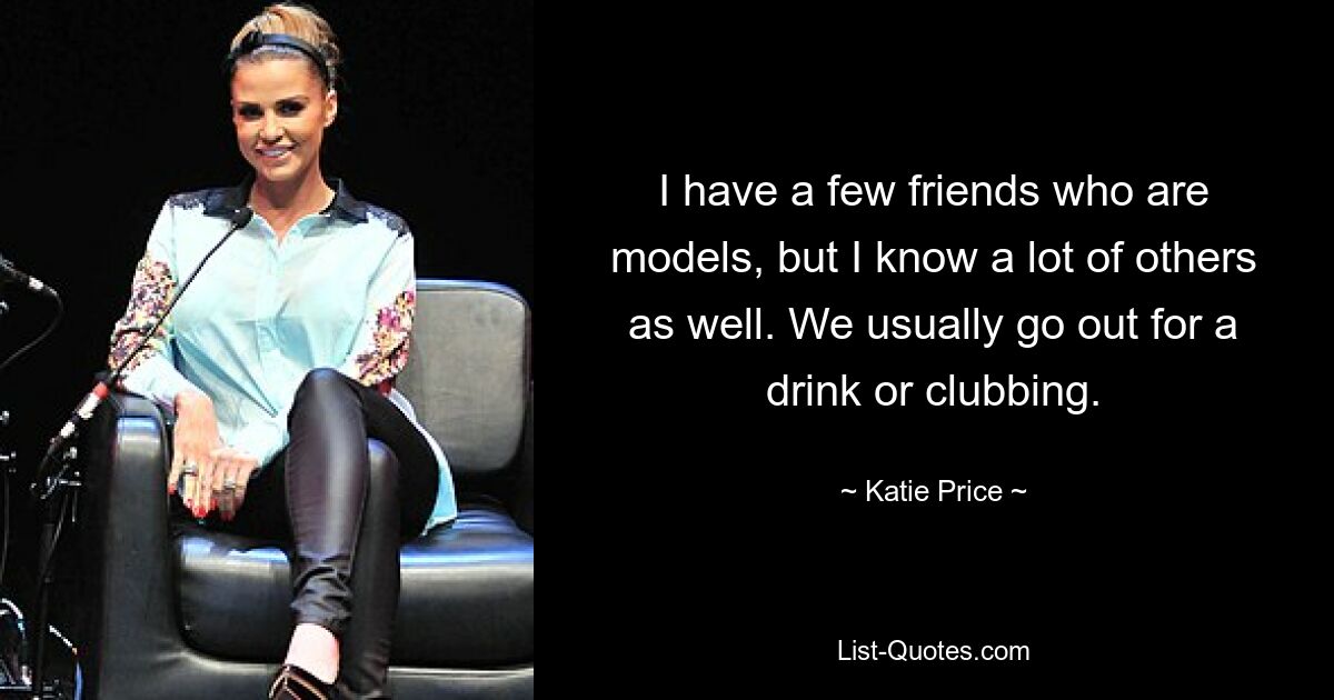 I have a few friends who are models, but I know a lot of others as well. We usually go out for a drink or clubbing. — © Katie Price