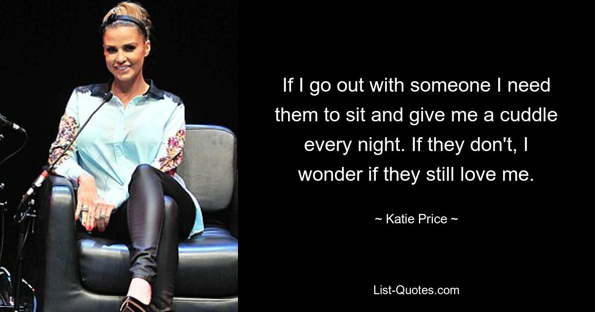 If I go out with someone I need them to sit and give me a cuddle every night. If they don't, I wonder if they still love me. — © Katie Price