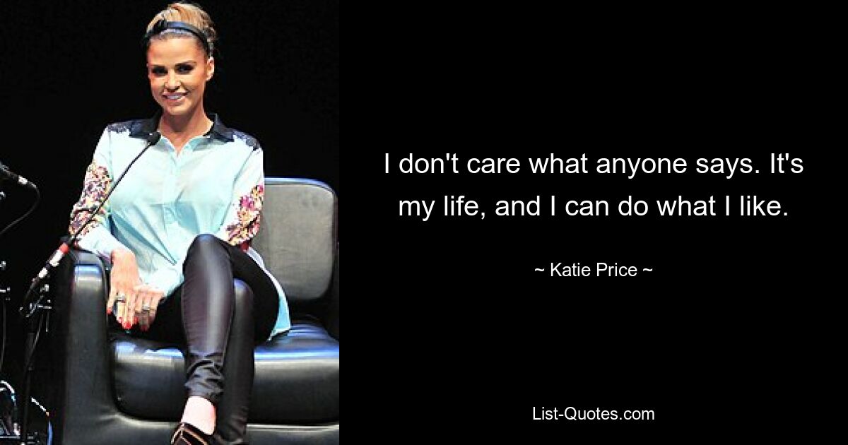 I don't care what anyone says. It's my life, and I can do what I like. — © Katie Price