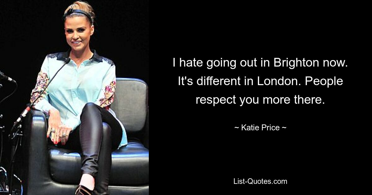 I hate going out in Brighton now. It's different in London. People respect you more there. — © Katie Price