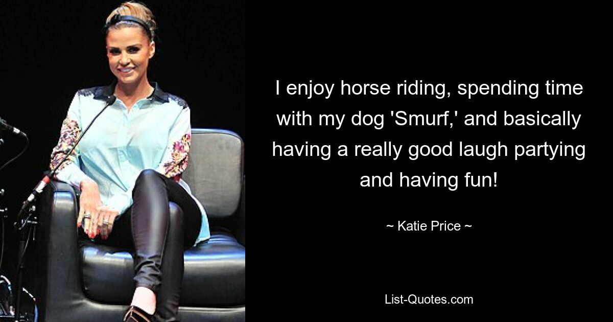 I enjoy horse riding, spending time with my dog 'Smurf,' and basically having a really good laugh partying and having fun! — © Katie Price