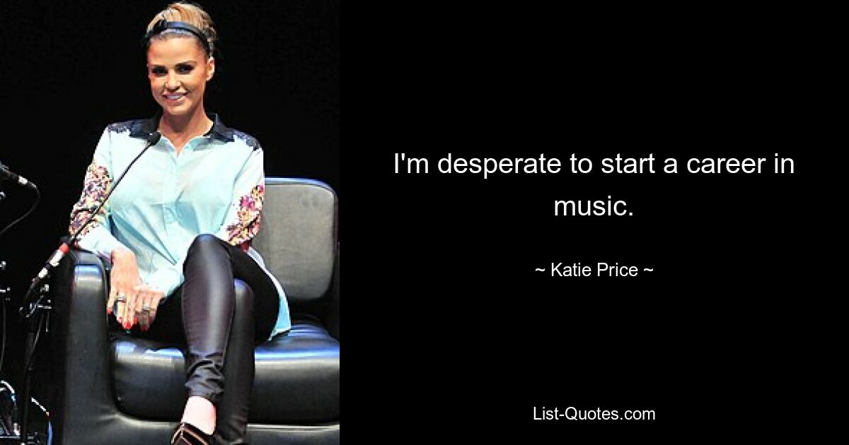 I'm desperate to start a career in music. — © Katie Price