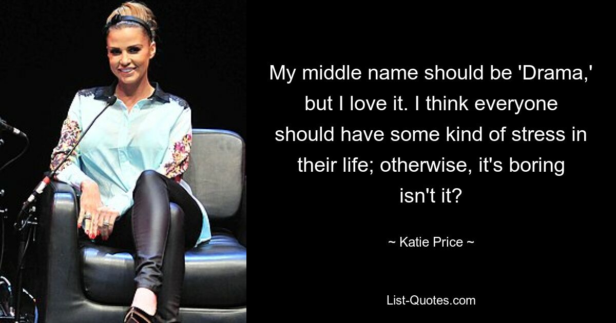 My middle name should be 'Drama,' but I love it. I think everyone should have some kind of stress in their life; otherwise, it's boring isn't it? — © Katie Price