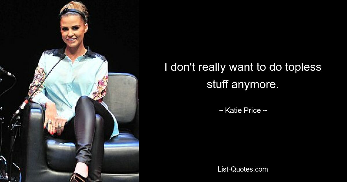 I don't really want to do topless stuff anymore. — © Katie Price