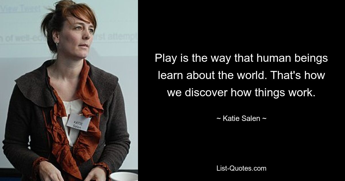 Play is the way that human beings learn about the world. That's how we discover how things work. — © Katie Salen